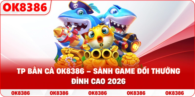 TP Bắn Cá – Sảnh Game Đổi Thưởng Giải Trí Đỉnh Cao Tại OK8386